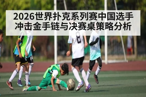 2026世界扑克系列赛中国选手冲击金手链与决赛桌策略分析