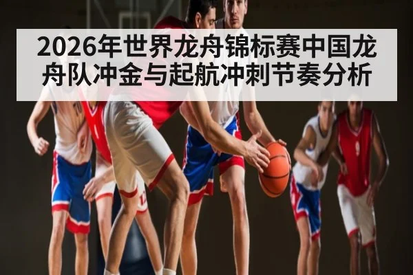 2026年世界龙舟锦标赛中国龙舟队冲金与起航冲刺节奏分析